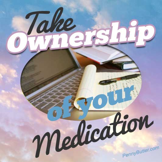 Take ownership of your Medication: DO YOUR OWN RESEARCH. It’s Your body, it’s Your life, it’s IMPORTANT!