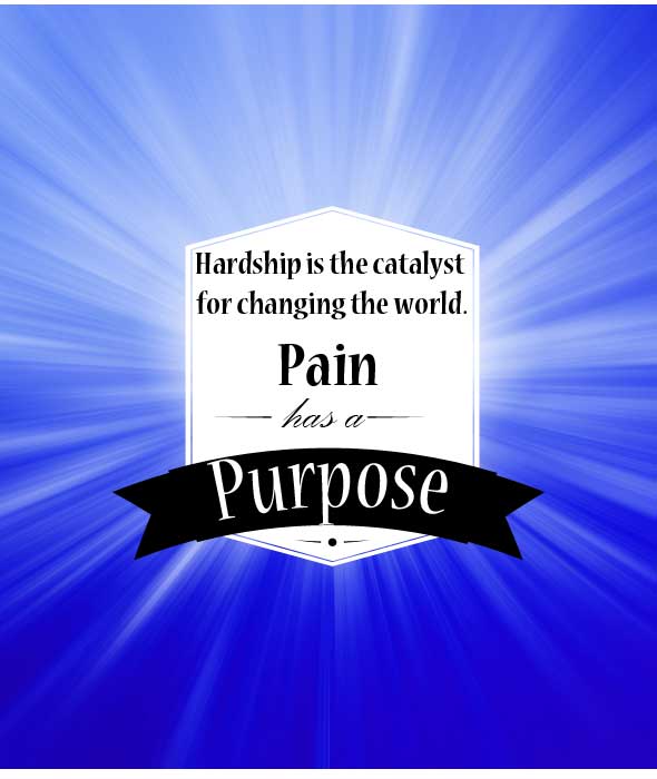 Pain has a Purpose: Hardship is the catalyst for changing the world.